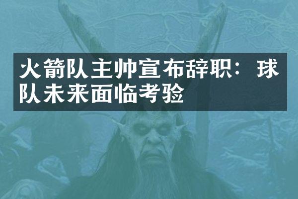 火箭队主帅宣布辞职：球队未来面临考验