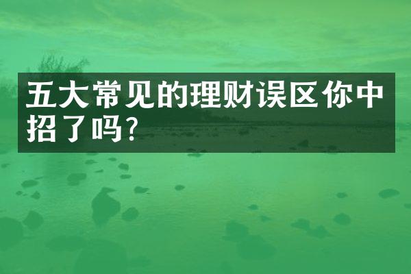 五大常见的理财误区你中招了吗？