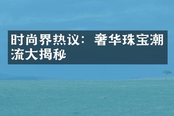 时尚界热议：奢华珠宝潮流大揭秘