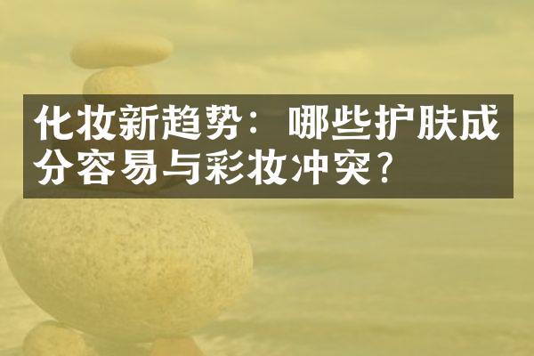 化妆新趋势：哪些护肤成分容易与彩妆冲突？