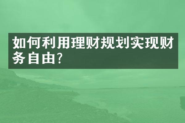 如何利用理财规划实现财务自由？