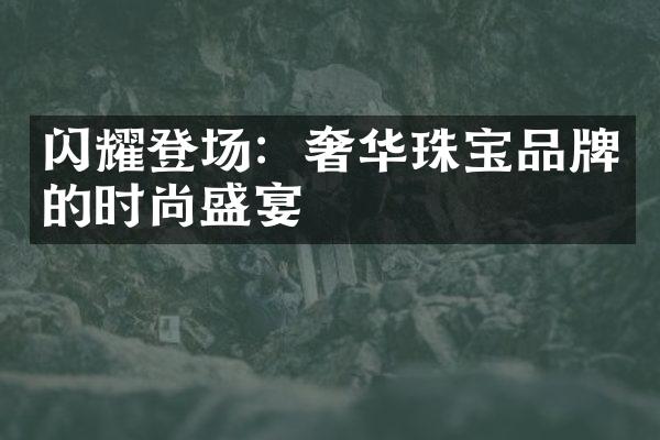 闪耀登场：奢华珠宝品牌的时尚盛宴