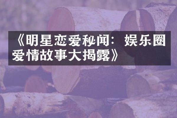 《明星恋爱秘闻：娱乐圈爱情故事大揭露》