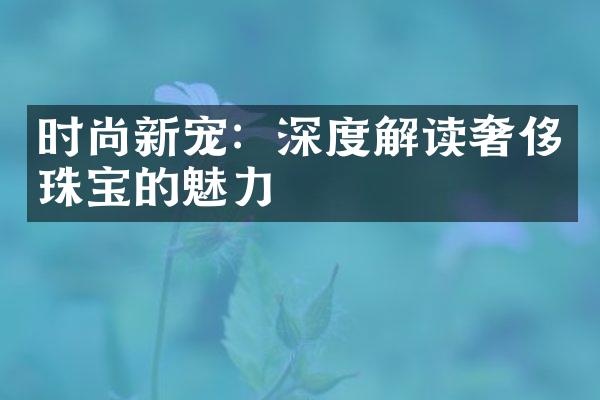 时尚新宠：深度解读奢侈珠宝的魅力