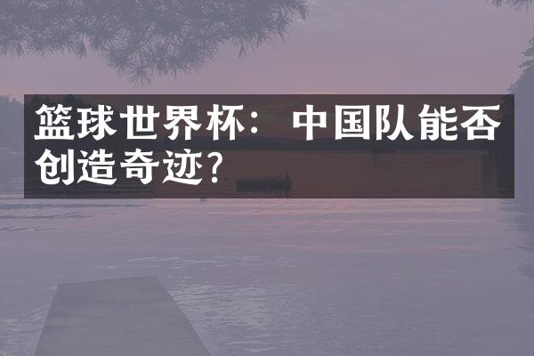 篮球世界杯：中国队能否创造奇迹？