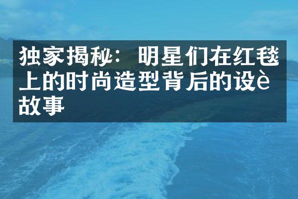 独家揭秘：明星们在红毯上的时尚造型背后的设计故事