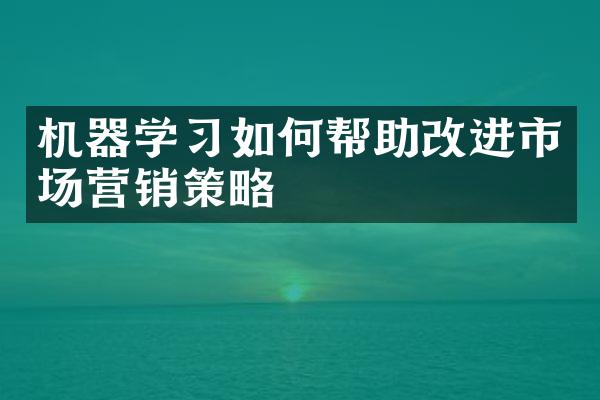 机器学习如何帮助改进市场营销策略