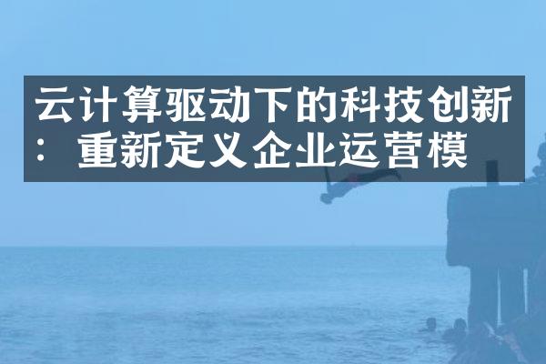 云计算驱动下的科技创新：重新定义企业运营模式