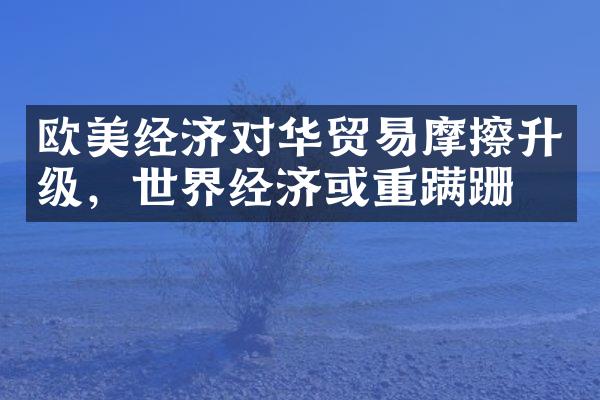 欧美经济对华贸易摩擦升级，世界经济或重蹒跚