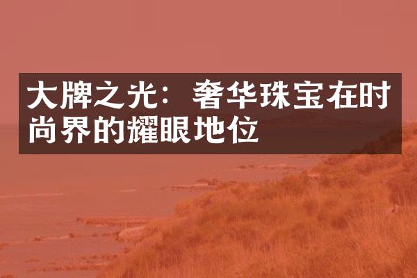 大牌之光：奢华珠宝在时尚界的耀眼地位