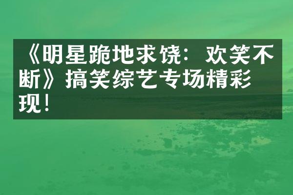 《明星跪地求饶：欢笑不断》搞笑综艺专场精彩呈现！