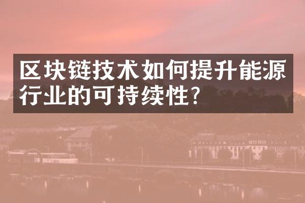 区块链技术如何提升能源行业的可持续性？