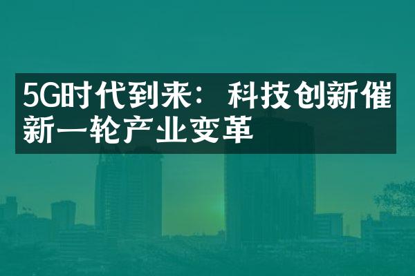 5G时代到来：科技创新催生新一轮产业变革