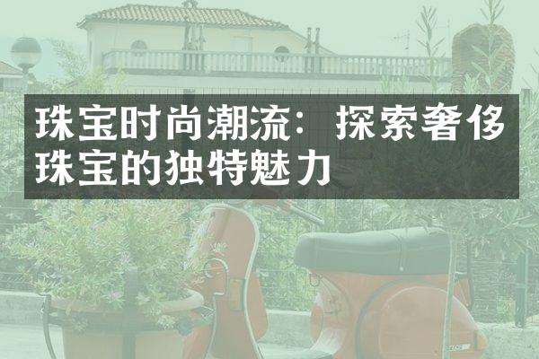 珠宝时尚潮流：探索奢侈珠宝的独特魅力