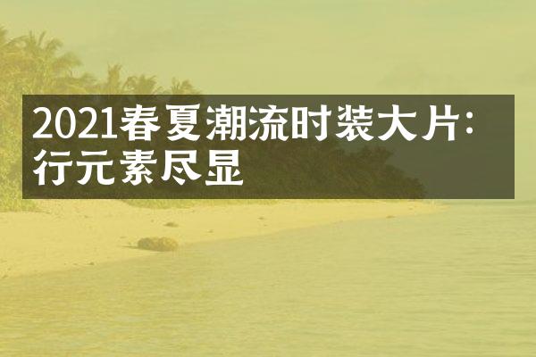 2021春夏潮流时装大片：流行元素尽显