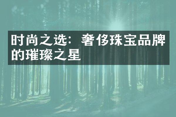 时尚之选：奢侈珠宝品牌的璀璨之星