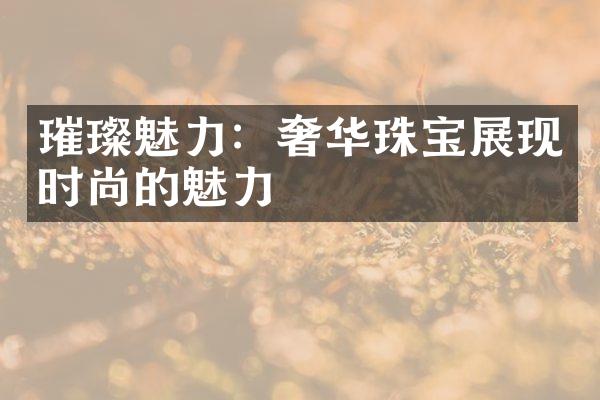 璀璨魅力：奢华珠宝展现时尚的魅力