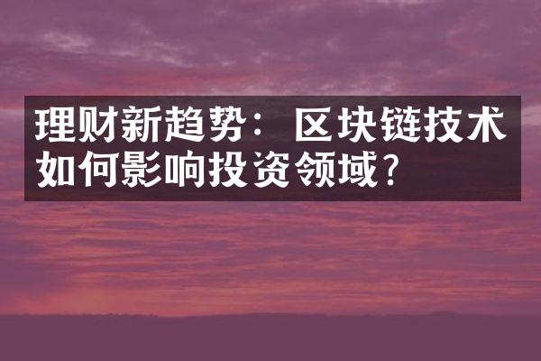 理财新趋势：区块链技术如何影响投资领域？