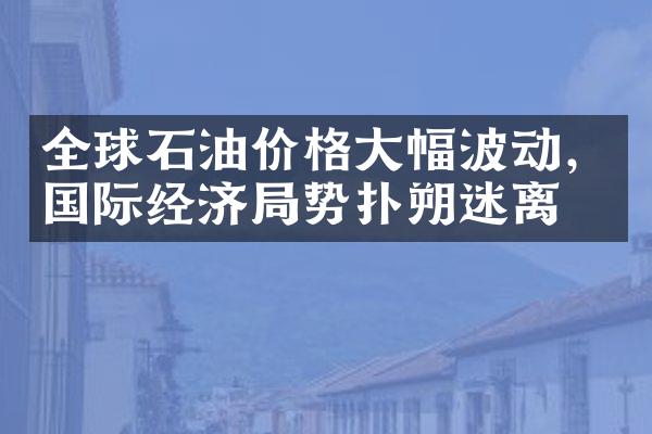 全球石油价格大幅波动，国际经济局势扑朔迷离