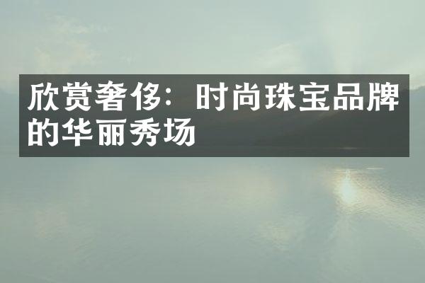 欣赏奢侈：时尚珠宝品牌的华丽秀场