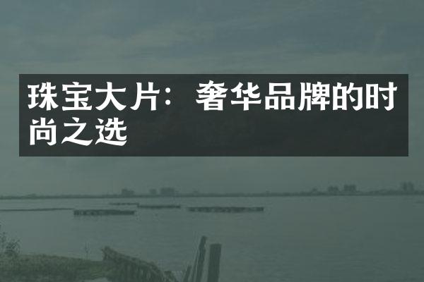 珠宝大片：奢华品牌的时尚之选