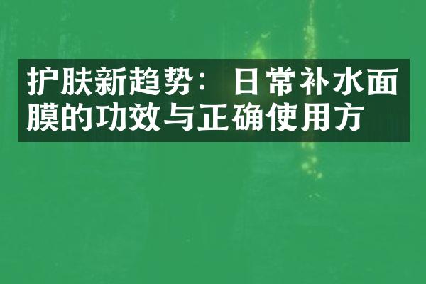 护肤新趋势：日常补水面膜的功效与正确使用方法