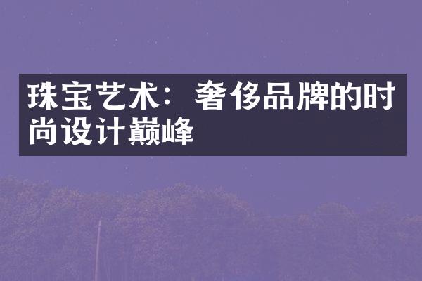 珠宝艺术：奢侈品牌的时尚设计巅峰