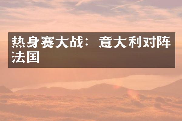 热身赛战：意利对阵法国