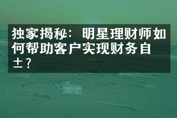 独家揭秘：明星理财师如何帮助客户实现财务自由？