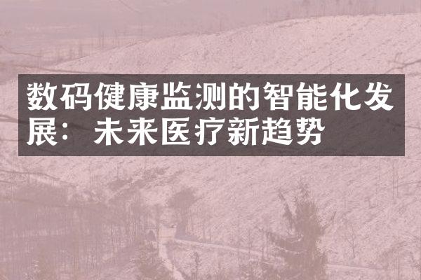 数码健康监测的智能化发展：未来医疗新趋势