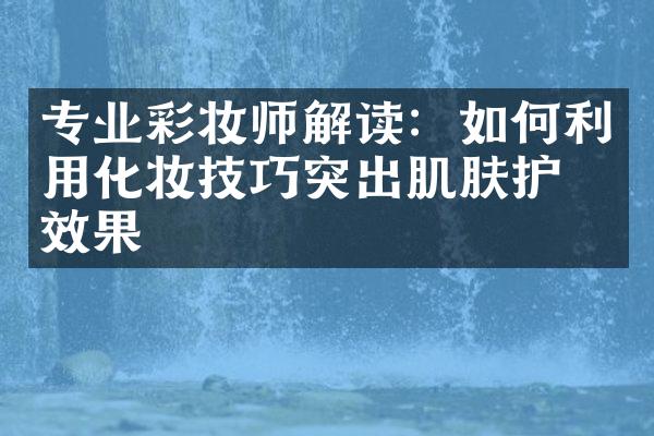 专业彩妆师解读：如何利用化妆技巧突出肌肤护理效果