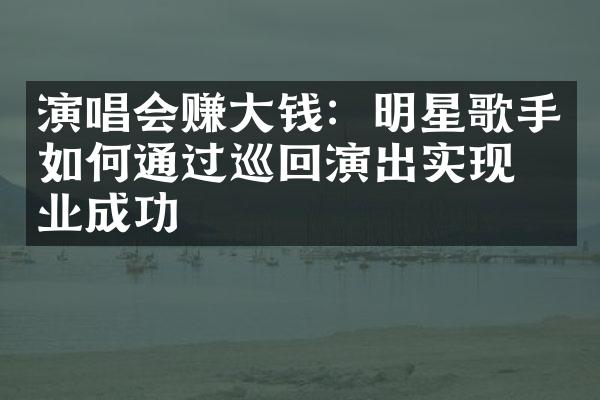 演唱会赚大钱：明星歌手如何通过巡回演出实现商业成功