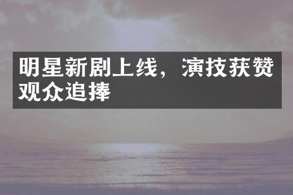 明星新剧上线，演技获赞观众追捧