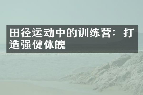 田径运动中的训练营：打造强健体魄