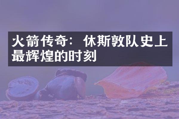 火箭传奇：休斯敦队史上最辉煌的时刻