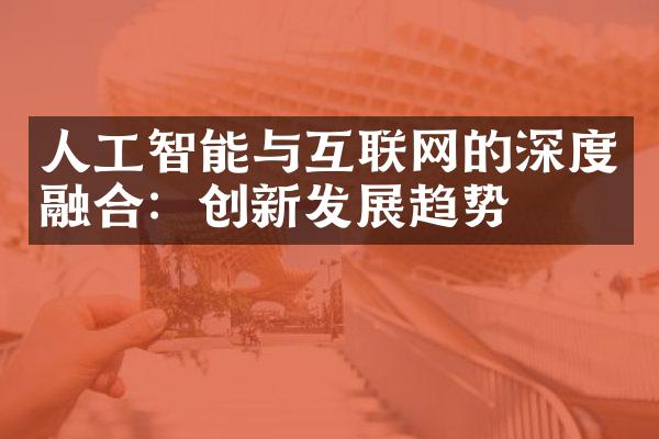 人工智能与互联网的深度融合：创新发展趋势