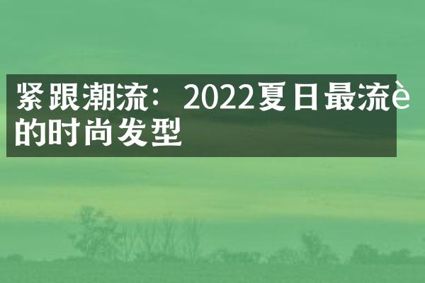 紧跟潮流：2022夏日最流行的时尚发型