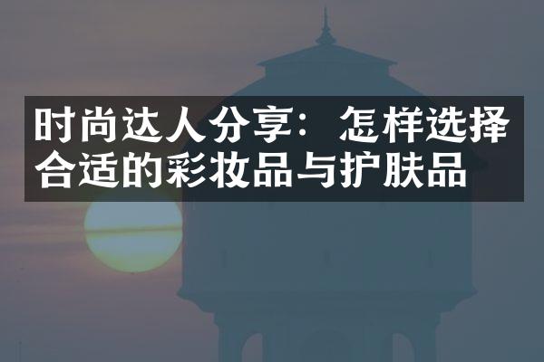 时尚达人分享：怎样选择合适的彩妆品与护肤品