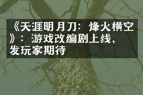 《天涯明月刀：烽火横空》：游戏改编剧上线，引发玩家期待