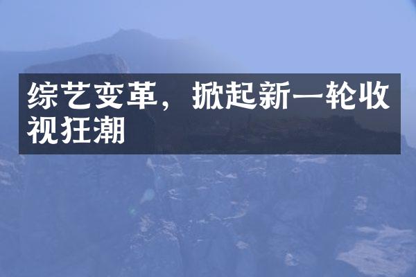 综艺变革，掀起新一轮收视狂潮