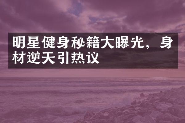 明星健身秘籍大曝光，身材逆天引热议