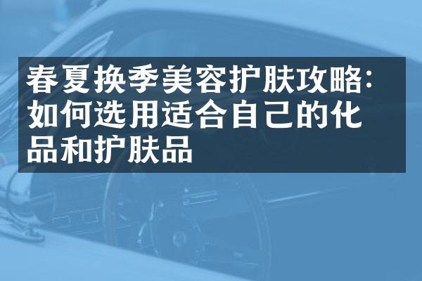 春夏换季美容护肤攻略：如何选用适合自己的化妆品和护肤品