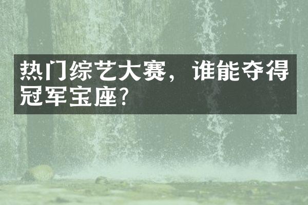 热门综艺赛，谁能夺得冠军宝座？