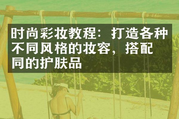 时尚彩妆教程：打造各种不同风格的妆容，搭配不同的护肤品