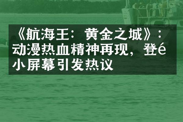 《航海王：黄金之城》：动漫热血精神再现，登陆小屏幕引发热议