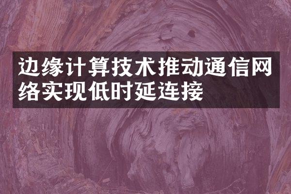 边缘计算技术推动通信网络实现低时延连接