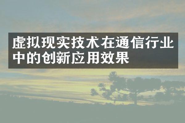 虚拟现实技术在通信行业中的创新应用效果