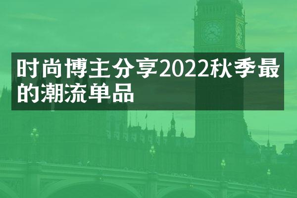 时尚博主分享2022秋季最火的潮流单品