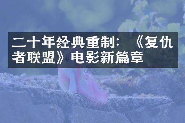 二十年经典重制：《复仇者联盟》电影新篇章