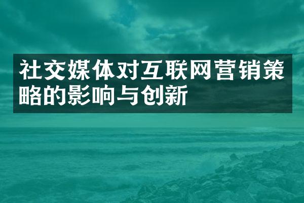 社交媒体对互联网营销策略的影响与创新